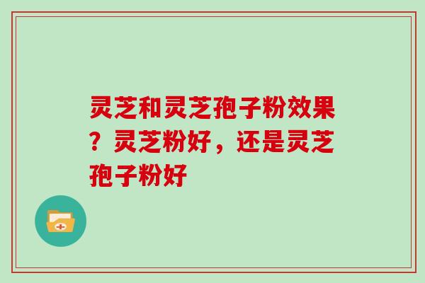 灵芝和灵芝孢子粉效果?灵芝粉好,还是灵芝孢子粉好-第1张图片-灵芝大师 灵芝和灵芝孢子粉效果?灵芝粉好,还是灵芝孢子粉好-第1张图片-灵芝大师