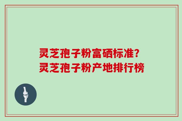 灵芝孢子粉富硒标准?灵芝孢子粉产地排行榜-第1张图片-灵芝大师 灵芝孢子粉富硒标准?灵芝孢子粉产地排行榜-第1张图片-灵芝大师