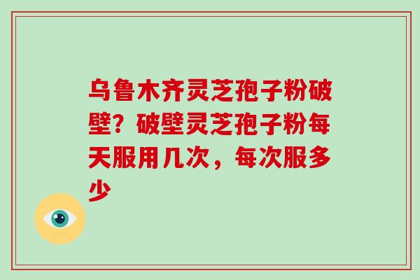 乌鲁木齐灵芝孢子粉破壁?破壁灵芝孢子粉每天服用几次,每次服多少-第1张图片-灵芝大师 乌鲁木齐灵芝孢子粉破壁?破壁灵芝孢子粉每天服用几次,每次服多少-第1张图片-灵芝大师
