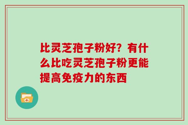 比灵芝孢子粉好?有什么比吃灵芝孢子粉更能提高免疫力的东西-第1张图片-灵芝大师 比灵芝孢子粉好?有什么比吃灵芝孢子粉更能提高免疫力的东西-第1张图片-灵芝大师