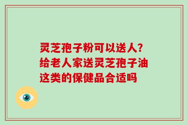 灵芝孢子粉可以送人?给老人家送灵芝孢子油这类的保健品合适吗-第1张图片-灵芝大师 灵芝孢子粉可以送人?给老人家送灵芝孢子油这类的保健品合适吗-第1张图片-灵芝大师