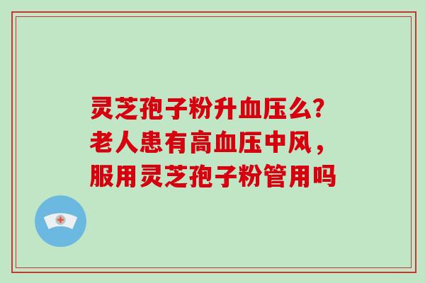 灵芝孢子粉升血压么?老人患有高血压中风,服用灵芝孢子粉管用吗-第1张图片-灵芝大师 灵芝孢子粉升血压么?老人患有高血压中风,服用灵芝孢子粉管用吗-第1张图片-灵芝大师