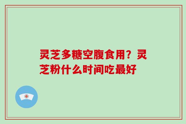 灵芝多糖空腹食用?灵芝粉什么时间吃最好-第1张图片-灵芝大师 灵芝多糖空腹食用?灵芝粉什么时间吃最好-第1张图片-灵芝大师