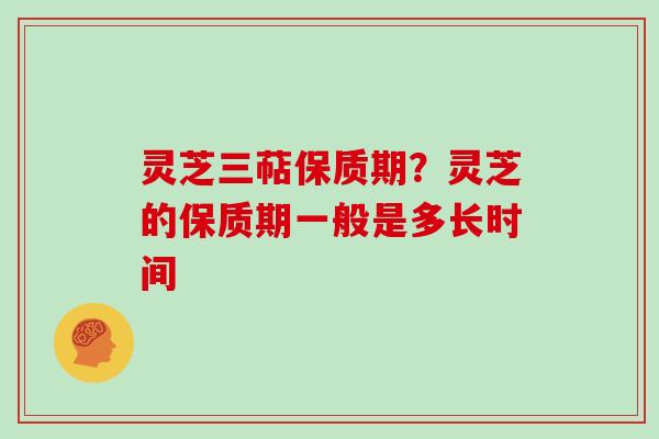 灵芝三萜保质期?灵芝的保质期一般是多长时间-第1张图片-灵芝大师 灵芝三萜保质期?灵芝的保质期一般是多长时间-第1张图片-灵芝大师