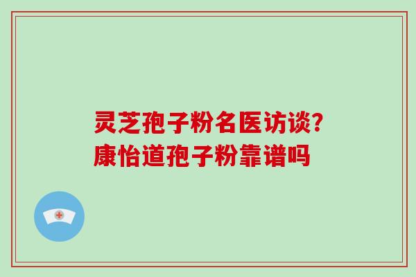 灵芝孢子粉名医访谈？康怡道孢子粉靠谱吗-第1张图片-灵芝大师