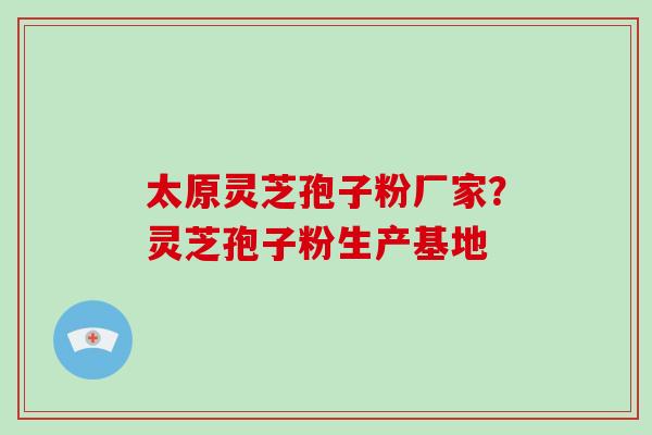 太原灵芝孢子粉厂家？灵芝孢子粉生产基地-第1张图片-灵芝大师
