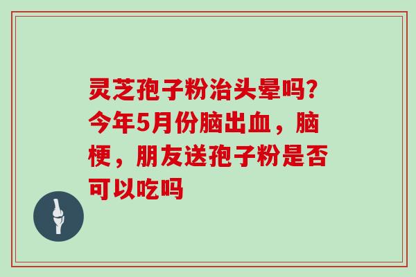灵芝孢子粉治头晕吗?今年5月份脑出血,脑梗,朋友送孢子粉是否可以吃吗-第1张图片-灵芝大师 灵芝孢子粉治头晕吗?今年5月份脑出血,脑梗,朋友送孢子粉是否可以吃吗-第1张图片-灵芝大师