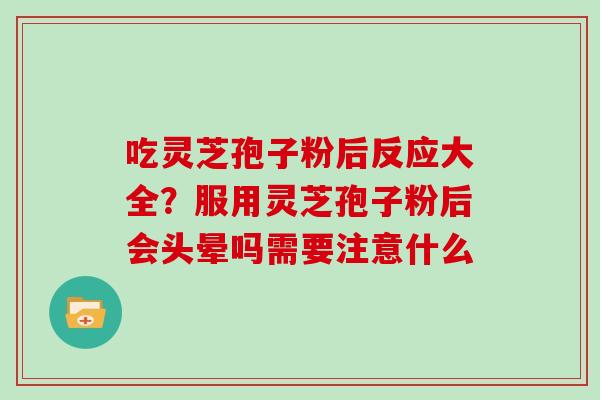 吃灵芝孢子粉后反应大全?服用灵芝孢子粉后会头晕吗需要注意什么-第1张图片-灵芝大师 吃灵芝孢子粉后反应大全?服用灵芝孢子粉后会头晕吗需要注意什么-第1张图片-灵芝大师
