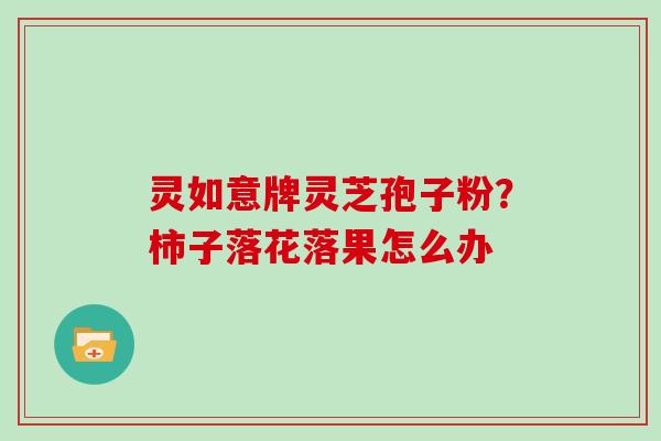 灵如意牌灵芝孢子粉?柿子落花落果怎么办-第1张图片-灵芝大师 灵如意牌灵芝孢子粉?柿子落花落果怎么办-第1张图片-灵芝大师