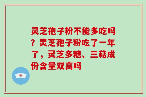 灵芝孢子粉不能多吃吗？灵芝孢子粉吃了一年了，灵芝多糖、三萜成份含量双高吗-第1张图片-灵芝大师