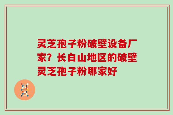 灵芝孢子粉破壁设备厂家？长白山地区的破壁灵芝孢子粉哪家好-第1张图片-灵芝大师