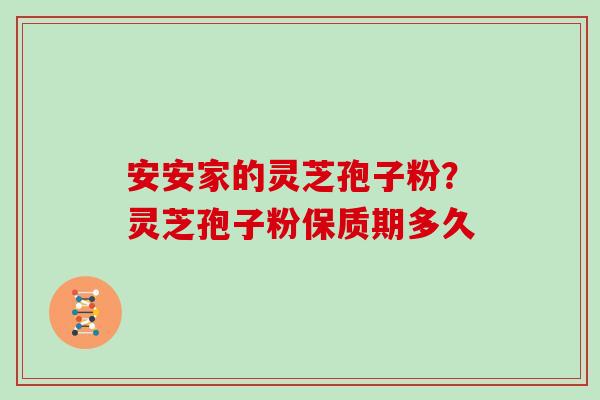 安安家的灵芝孢子粉?灵芝孢子粉保质期多久-第1张图片-灵芝大师 安安家的灵芝孢子粉?灵芝孢子粉保质期多久-第1张图片-灵芝大师