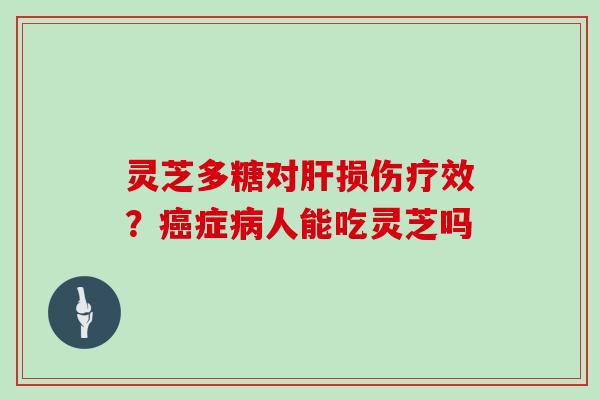 灵芝多糖对肝损伤疗效?癌症病人能吃灵芝吗-第1张图片-灵芝大师 灵芝多糖对肝损伤疗效?癌症病人能吃灵芝吗-第1张图片-灵芝大师