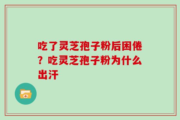 吃了灵芝孢子粉后困倦?吃灵芝孢子粉为什么出汗-第1张图片-灵芝大师 吃了灵芝孢子粉后困倦?吃灵芝孢子粉为什么出汗-第1张图片-灵芝大师