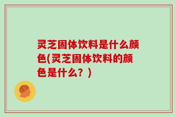 灵芝固体饮料是什么颜色(灵芝固体饮料的颜色是什么？)-第1张图片-灵芝大师