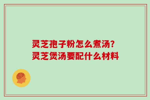灵芝孢子粉怎么煮汤?灵芝煲汤要配什么材料-第1张图片-灵芝大师 灵芝孢子粉怎么煮汤?灵芝煲汤要配什么材料-第1张图片-灵芝大师