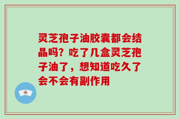 灵芝孢子油胶囊都会结晶吗?吃了几盒灵芝孢子油了,想知道吃久了会不会有副作用-第1张图片-灵芝大师 灵芝孢子油胶囊都会结晶吗?吃了几盒灵芝孢子油了,想知道吃久了会不会有副作用-第1张图片-灵芝大师