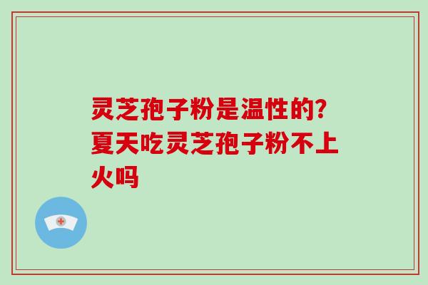 灵芝孢子粉是温性的?夏天吃灵芝孢子粉不上火吗-第1张图片-灵芝大师 灵芝孢子粉是温性的?夏天吃灵芝孢子粉不上火吗-第1张图片-灵芝大师