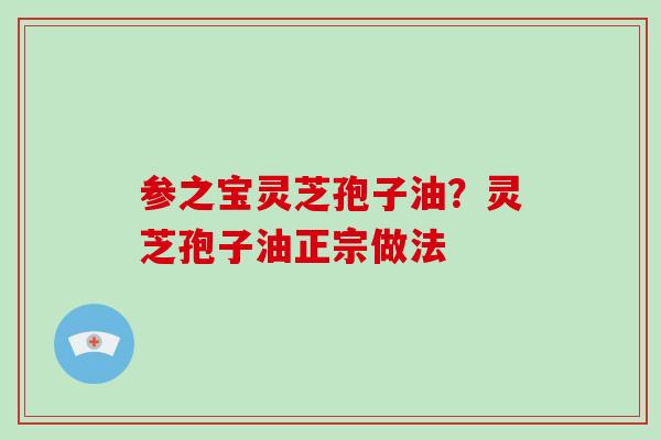 参之宝灵芝孢子油？灵芝孢子油正宗做法-第1张图片-灵芝大师
