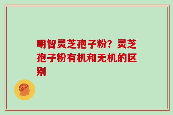 明智灵芝孢子粉?灵芝孢子粉有机和无机的区别-第1张图片-灵芝大师 明智灵芝孢子粉?灵芝孢子粉有机和无机的区别-第1张图片-灵芝大师