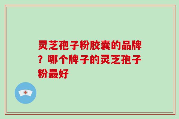 灵芝孢子粉胶囊的品牌?哪个牌子的灵芝孢子粉最好-第1张图片-灵芝大师 灵芝孢子粉胶囊的品牌?哪个牌子的灵芝孢子粉最好-第1张图片-灵芝大师
