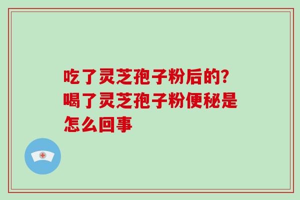 吃了灵芝孢子粉后的?喝了灵芝孢子粉便秘是怎么回事-第1张图片-灵芝大师 吃了灵芝孢子粉后的?喝了灵芝孢子粉便秘是怎么回事-第1张图片-灵芝大师