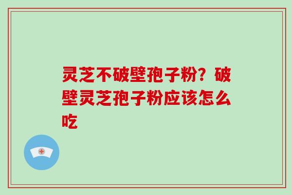 灵芝不破壁孢子粉?破壁灵芝孢子粉应该怎么吃-第1张图片-灵芝大师 灵芝不破壁孢子粉?破壁灵芝孢子粉应该怎么吃-第1张图片-灵芝大师