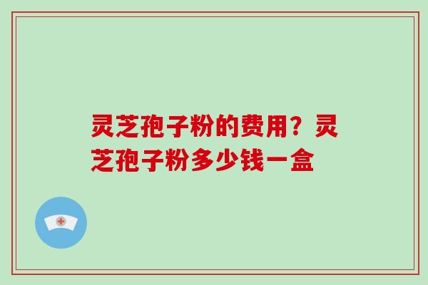 灵芝孢子粉的费用?灵芝孢子粉多少钱一盒-第1张图片-灵芝大师 灵芝孢子粉的费用?灵芝孢子粉多少钱一盒-第1张图片-灵芝大师