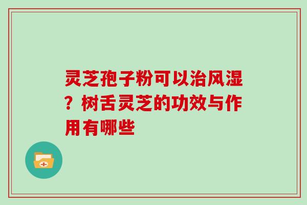 灵芝孢子粉可以治风湿?树舌灵芝的功效与作用有哪些-第1张图片-灵芝大师 灵芝孢子粉可以治风湿?树舌灵芝的功效与作用有哪些-第1张图片-灵芝大师