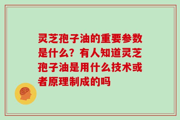 灵芝孢子油的重要参数是什么?有人知道灵芝孢子油是用什么技术或者原理制成的吗-第1张图片-灵芝大师 灵芝孢子油的重要参数是什么?有人知道灵芝孢子油是用什么技术或者原理制成的吗-第1张图片-灵芝大师