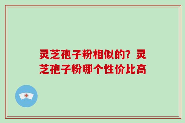 灵芝孢子粉相似的?灵芝孢子粉哪个性价比高-第1张图片-灵芝大师 灵芝孢子粉相似的?灵芝孢子粉哪个性价比高-第1张图片-灵芝大师