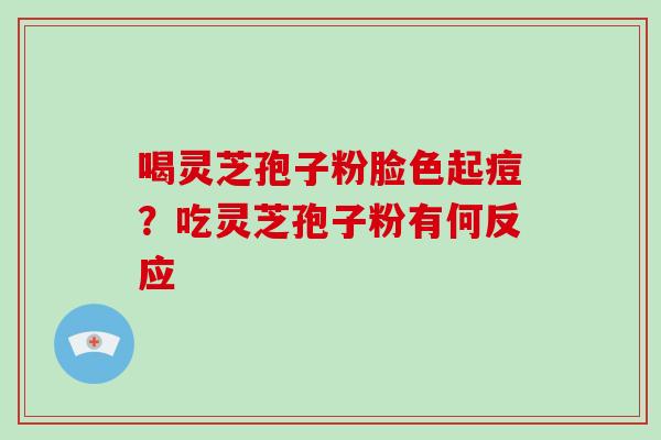 喝灵芝孢子粉脸色起痘？吃灵芝孢子粉有何反应-第1张图片-灵芝大师