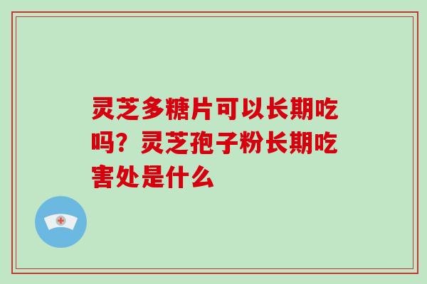 灵芝多糖片可以长期吃吗?灵芝孢子粉长期吃害处是什么-第1张图片-灵芝大师 灵芝多糖片可以长期吃吗?灵芝孢子粉长期吃害处是什么-第1张图片-灵芝大师