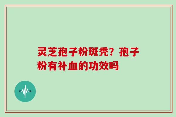 灵芝孢子粉斑秃?孢子粉有补血的功效吗-第1张图片-灵芝大师 灵芝孢子粉斑秃?孢子粉有补血的功效吗-第1张图片-灵芝大师