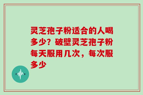 灵芝孢子粉适合的人喝多少？破壁灵芝孢子粉每天服用几次，每次服多少-第1张图片-灵芝大师