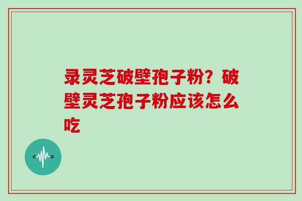 录灵芝破壁孢子粉?破壁灵芝孢子粉应该怎么吃-第1张图片-灵芝大师 录灵芝破壁孢子粉?破壁灵芝孢子粉应该怎么吃-第1张图片-灵芝大师