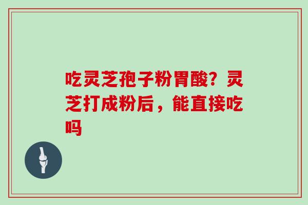 吃灵芝孢子粉胃酸?灵芝打成粉后,能直接吃吗-第1张图片-灵芝大师 吃灵芝孢子粉胃酸?灵芝打成粉后,能直接吃吗-第1张图片-灵芝大师