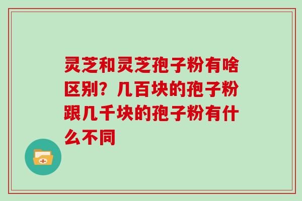 灵芝和灵芝孢子粉有啥区别?几百块的孢子粉跟几千块的孢子粉有什么不同-第1张图片-灵芝大师 灵芝和灵芝孢子粉有啥区别?几百块的孢子粉跟几千块的孢子粉有什么不同-第1张图片-灵芝大师