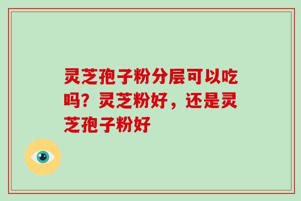 灵芝孢子粉分层可以吃吗?灵芝粉好,还是灵芝孢子粉好-第1张图片-灵芝大师 灵芝孢子粉分层可以吃吗?灵芝粉好,还是灵芝孢子粉好-第1张图片-灵芝大师
