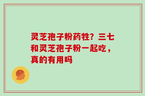 灵芝孢子粉药牲?三七和灵芝孢子粉一起吃,真的有用吗-第1张图片-灵芝大师 灵芝孢子粉药牲?三七和灵芝孢子粉一起吃,真的有用吗-第1张图片-灵芝大师