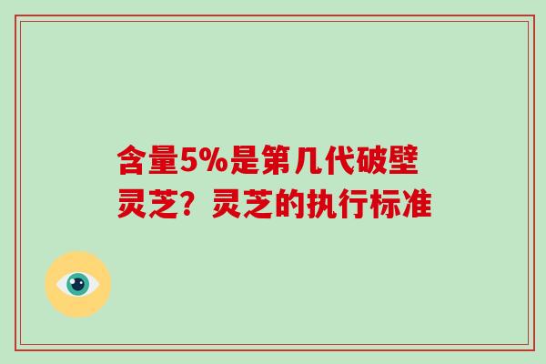 含量5%是第几代破壁灵芝？灵芝的执行标准-第1张图片-灵芝大师