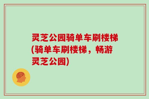 灵芝公园骑单车刷楼梯(骑单车刷楼梯,畅游灵芝公园)-第1张图片-灵芝大师 灵芝公园骑单车刷楼梯(骑单车刷楼梯,畅游灵芝公园)-第1张图片-灵芝大师