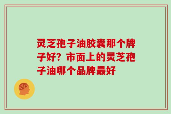 灵芝孢子油胶囊那个牌子好?市面上的灵芝孢子油哪个品牌最好-第1张图片-灵芝大师 灵芝孢子油胶囊那个牌子好?市面上的灵芝孢子油哪个品牌最好-第1张图片-灵芝大师