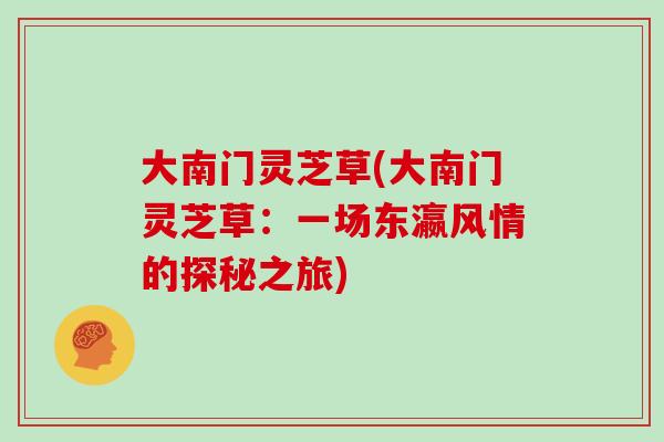 大南门灵芝草(大南门灵芝草：一场东瀛风情的探秘之旅)-第1张图片-灵芝大师