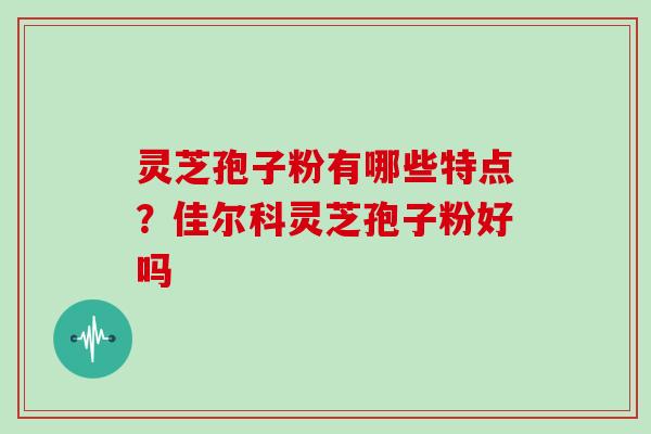 灵芝孢子粉有哪些特点？佳尔科灵芝孢子粉好吗-第1张图片-灵芝大师