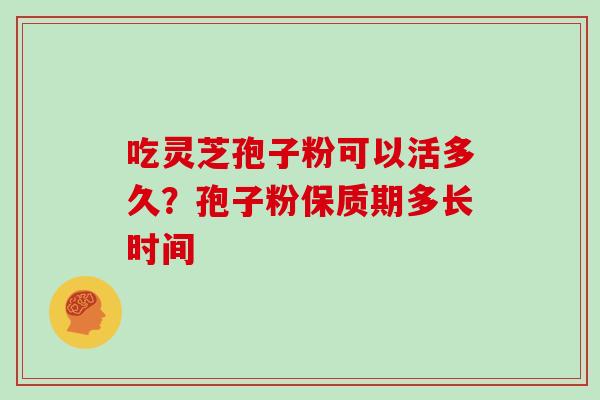 吃灵芝孢子粉可以活多久?孢子粉保质期多长时间-第1张图片-灵芝大师 吃灵芝孢子粉可以活多久?孢子粉保质期多长时间-第1张图片-灵芝大师