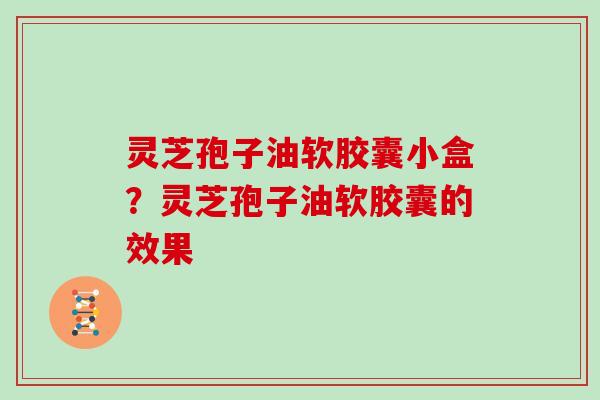 灵芝孢子油软胶囊小盒?灵芝孢子油软胶囊的效果-第1张图片-灵芝大师 灵芝孢子油软胶囊小盒?灵芝孢子油软胶囊的效果-第1张图片-灵芝大师