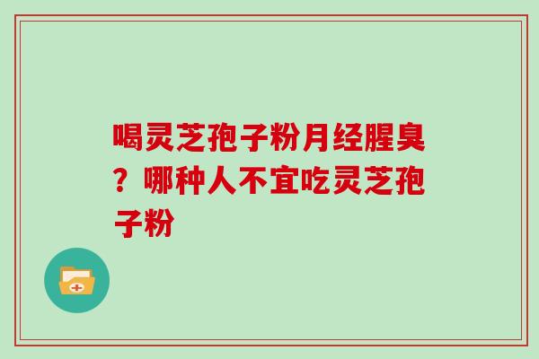 喝灵芝孢子粉月经腥臭?哪种人不宜吃灵芝孢子粉-第1张图片-灵芝大师 喝灵芝孢子粉月经腥臭?哪种人不宜吃灵芝孢子粉-第1张图片-灵芝大师