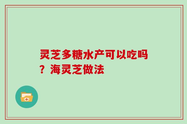 灵芝多糖水产可以吃吗?海灵芝做法-第1张图片-灵芝大师 灵芝多糖水产可以吃吗?海灵芝做法-第1张图片-灵芝大师