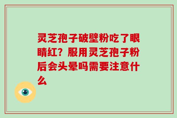 灵芝孢子破壁粉吃了眼睛红？服用灵芝孢子粉后会头晕吗需要注意什么-第1张图片-灵芝大师